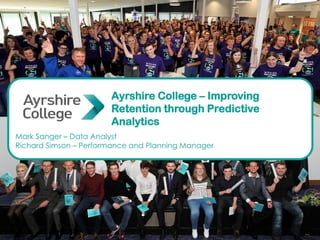 Ayrshire College – Improving
Retention through Predictive
Analytics
Mark Sanger – Data Analyst
Richard Simson – Performance and Planning Manager
 