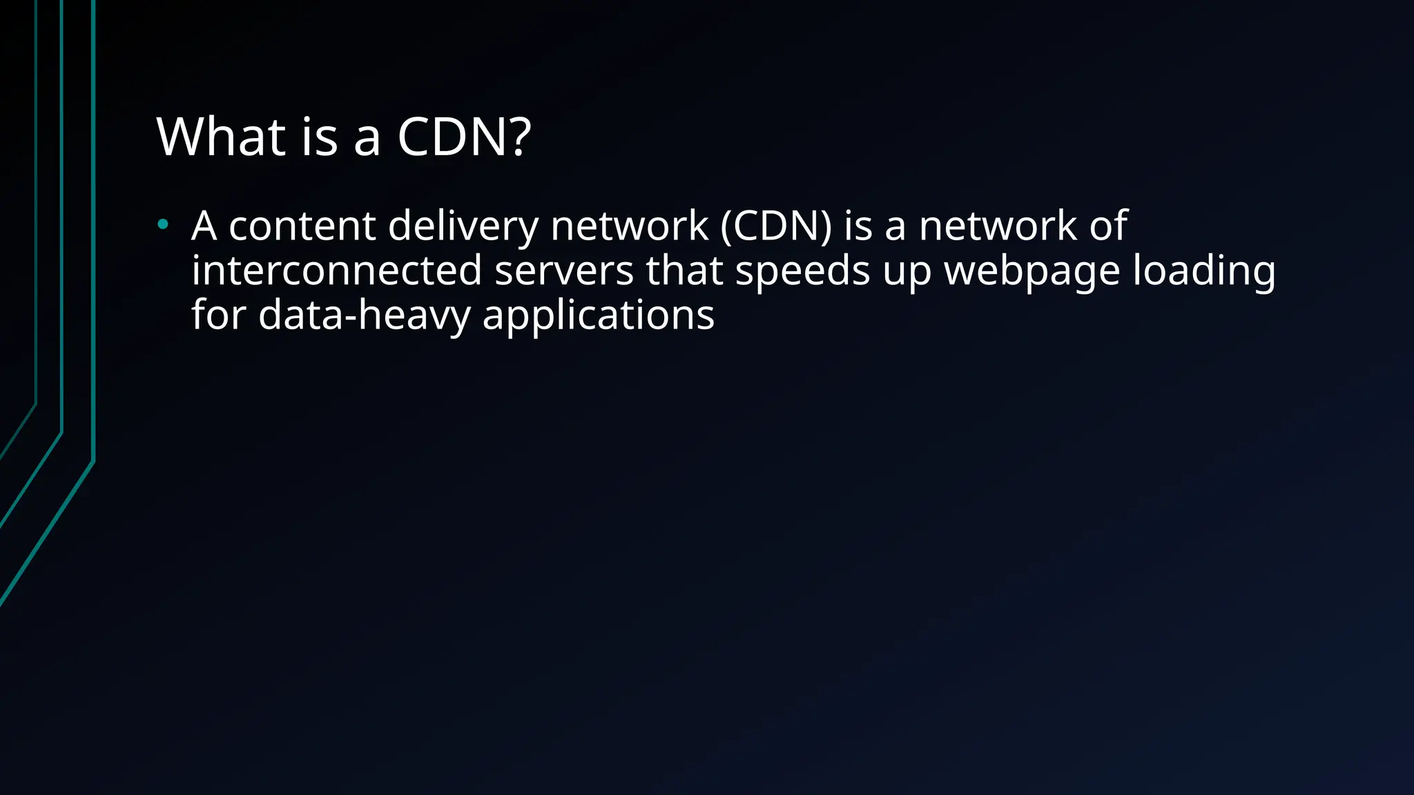 What is a CDN?
• A content delivery network (CDN) is a network of
interconnected servers that speeds up webpage loading
for data-heavy applications