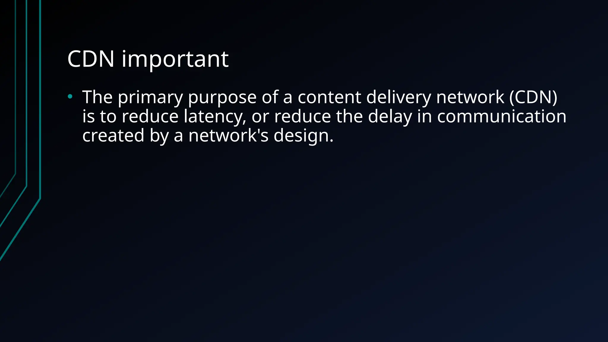 CDN important
• The primary purpose of a content delivery network (CDN)
is to reduce latency, or reduce the delay in communication
created by a network's design.