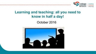 Learning and teaching: all you need to
know in half a day!
October 2016
 