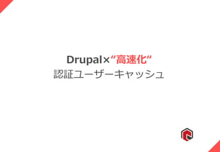 Drupal×“高速化“
認証ユーザーキャッシュ
 