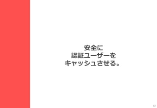 12
安全に
認証ユーザーを
キャッシュさせる。
 