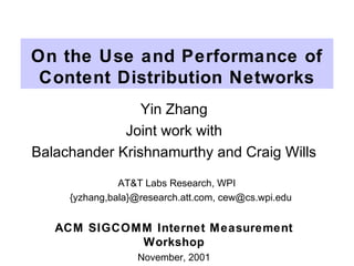 On the Use and Performance of
Content Distribution Networks
Yin Zhang
Joint work with
Balachander Krishnamurthy and Craig Wills
AT&T Labs Research, WPI
{yzhang,bala}@research.att.com, cew@cs.wpi.edu
ACM SIGCOMM Internet Measurement
Workshop
November, 2001
 