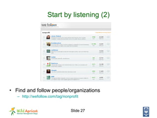 Start by listening (2) <ul><li>Find and follow people/organizations </li></ul><ul><ul><li>http://wefollow.com/tag/nonprofi...