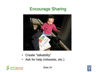 Encourage Sharing <ul><li>Create “talkability” </li></ul><ul><li>Ask for help (retweets, etc.) </li></ul>