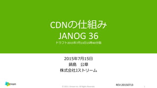 CDNの仕組み
JANOG 36
2015年7月15日
鍋島 公章
株式会社Jストリーム
1© 2015 J-Stream Inc. All Rights Reserved.
REV:20150715
 