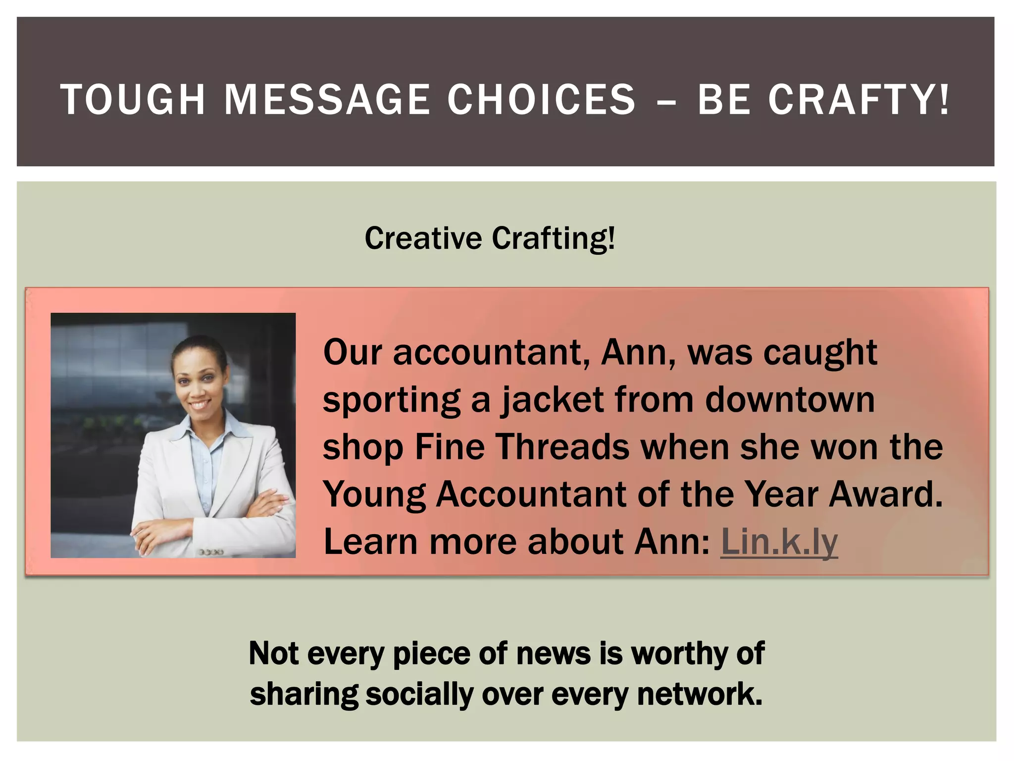 TOUGH MESSAGE CHOICES – BE CRAFTY!
Our accountant, Ann, was caught
sporting a jacket from downtown
shop Fine Threads when she won the
Young Accountant of the Year Award.
Learn more about Ann: Lin.k.ly
Creative Crafting!
Not every piece of news is worthy of
sharing socially over every network.
 