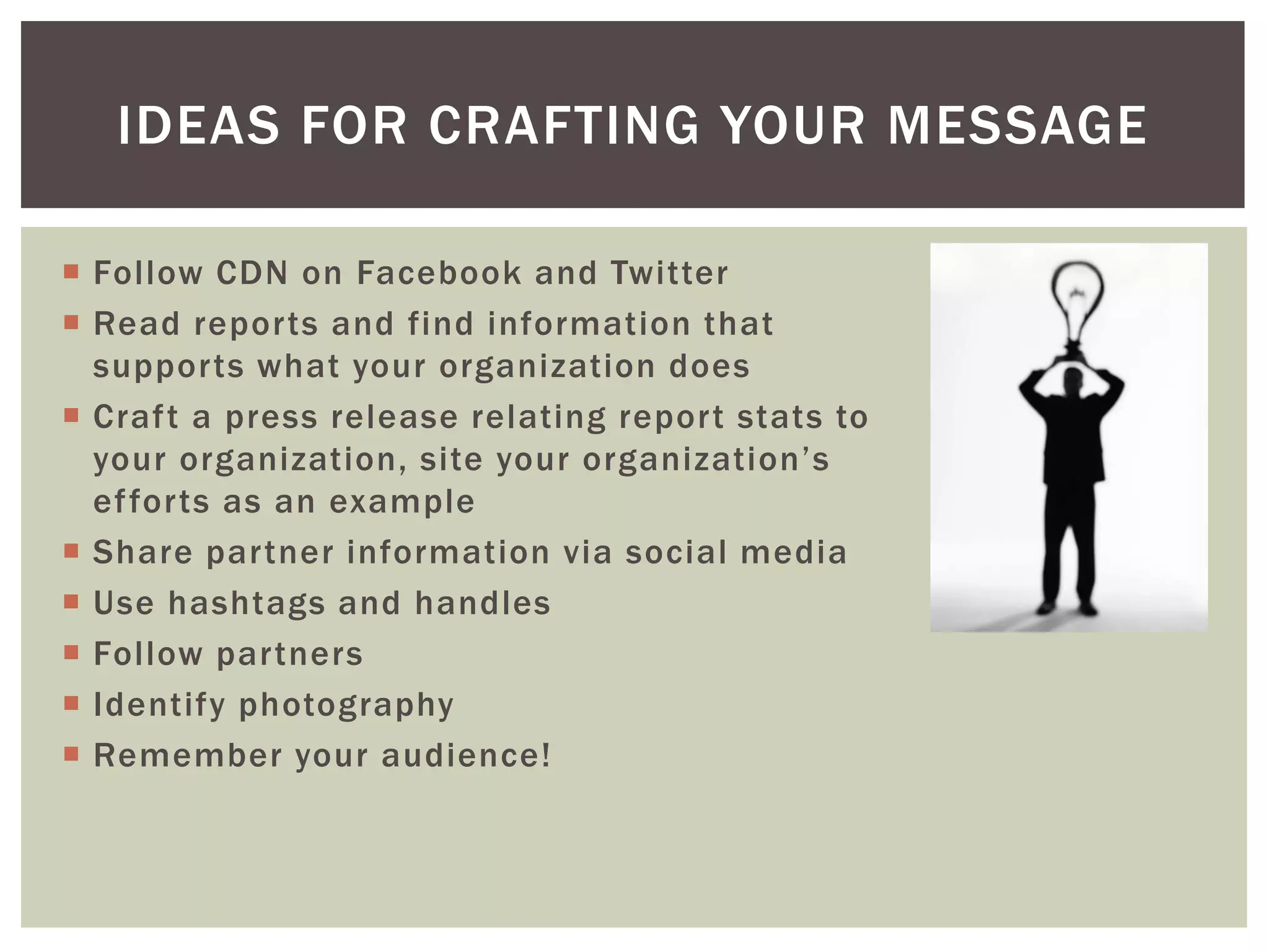  Follow CDN on Facebook and Twitter
 Read reports and find information that
supports what your organization does
 Craft a press release relating report stats to
your organization, site your organization’s
efforts as an example
 Share partner information via social media
 Use hashtags and handles
 Follow partners
 Identify photography
 Remember your audience!
IDEAS FOR CRAFTING YOUR MESSAGE
 