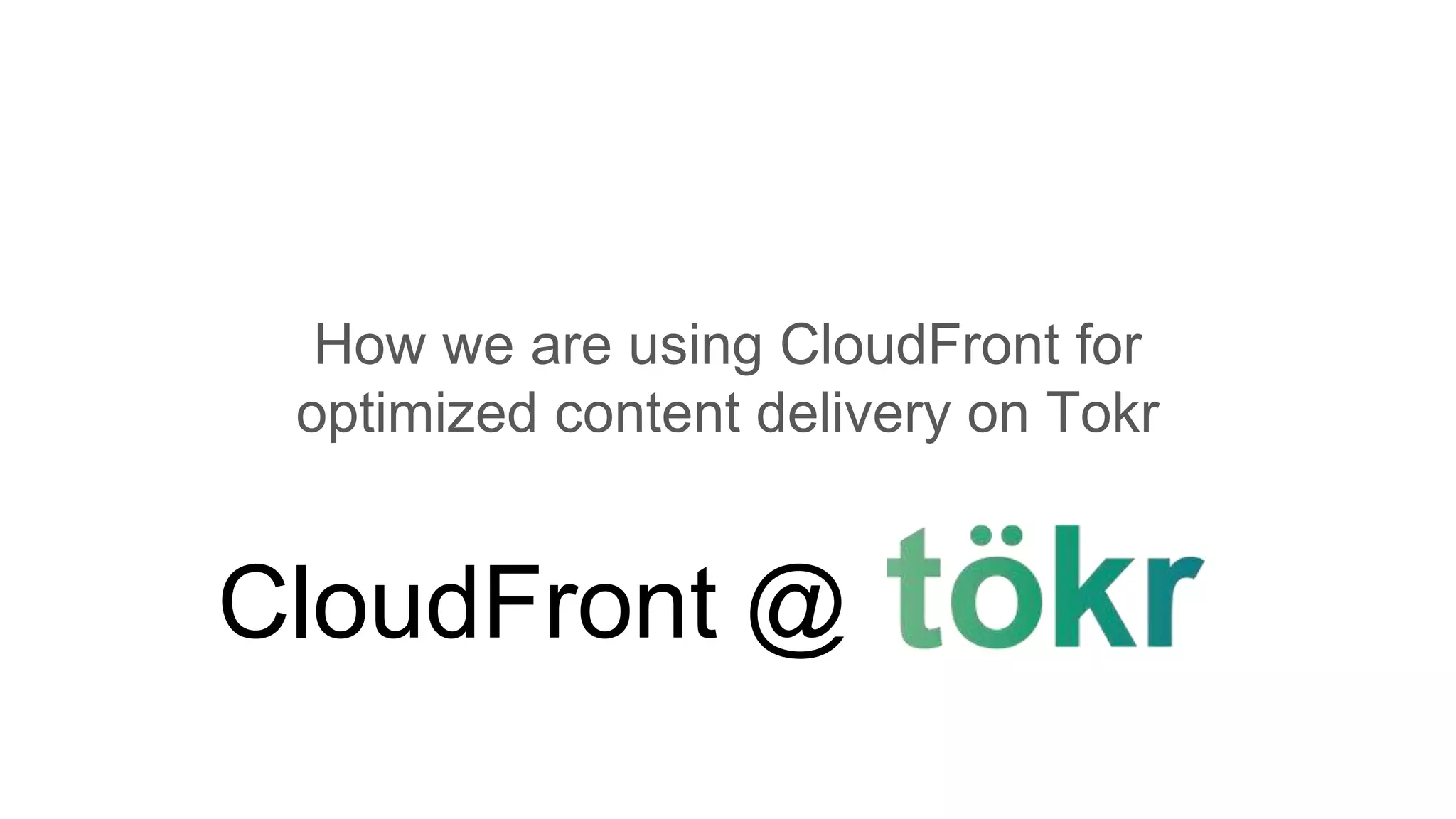How we are using CloudFront for
optimized content delivery on Tokr
CloudFront @
 
