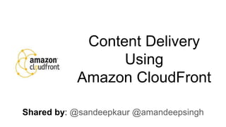 Content Delivery
Using
Amazon CloudFront
Shared by: @sandeepkaur @amandeepsingh
 