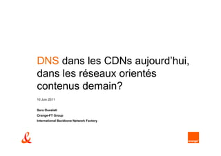 DNS dans les CDNs aujourd’hui,
dans les réseaux orientés
contenus demain?
10 Juin 2011


Sara Oueslati
Orange-FT Group
International Backbone Network Factory
 
