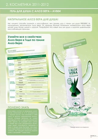 2. КОСМЕТИКА 2011-2012
   ГЕЛЬ ДЛЯ ДУША С АЛОЭ ВЕРА – AVB04


 НАТУРАЛЬНОЕ АЛОЭ ВЕРА ДЛЯ ДУША!
 Нет лучшего способа отдохнуть и расслабиться, чем принять душ с гелем для душа FREDERIC М,
 насыщенным органическим алоэ вера. От природы богатый полезными минералами алоэ вера
 делает кожу более мягкой и упругой. Попробуйте этот новый гель для душа и ощутите удивительную
 расслабляющую прохладу.




 Узнайте все о свойствах
 Алоэ Вера в Гиде по гамме                                                            СИТЕ
                                                                                          ЛЕЙ
                                                                                 Х КРА
 Алоэ Вера:                                                              ССТВ
                                                                             ЕННЫ
                                                                     ИСКУ           НОВ
                                                                 БЕЗ
                                                                              АРАБЕ
                                                                       БЕЗ П




 ПОЛЕЗНО ЗНАТЬ
 Алоэ вера состоит из природных мине-
 ралов, витаминов А, Е, В, аминокислот                                                                  AVB04
 и жирных кислот. Оно включает в себя
 семь из восьми незаменимых амино-
 кислот, которые организм не может
 производить сам. С дерматологической
 точки зрения, он ускоряет рост клеток
 и питает все слои эпидермиса, благо-
 даря своей способности проникать в
 кожу в четыре раза быстрее, чем вода.                                  * Увлажняет верхние слои эпидермиса.
 Алоэ вера является естественным адап-
 тогеном. Это придает упругость жирной
 коже, и увлажняет * сухую кожу.

                                                                                                               FREDERIC M
                                                                                                               13
 