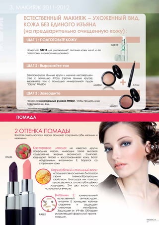 3. МАКИЯЖ 2011-2012
              ЕСТЕСТВЕННЫЙ МАКИЯЖ – УХОЖЕННЫЙ ВИД,
              КОЖА БЕЗ ЕДИНОГО ИЗЪЯНА
              (на предварительно очищенную кожу) :
                ШАГ 1 : ПОДГОТОВЬТЕ КОЖУ
                                                                                 GBE18

                Нанесите GBE18 для увлажнения*, питания кожи лица и ее
                подготовки к нанесению макияжа.




                ШАГ 2 : Выровняйте тон

                Замаскируйте тёмные круги и мелкие несовершен-



                                                                                         +
                ства с помощью ATCxx (против темных кругов),
                выровняйте тон с помощью минеральной пудры
                “Clarte” MMB04.                                MMB04                         ATCxx


                ШАГ 3 : Завершите
                Нанесите минеральные румяна MMB01, чтобы придать лицу
                совершенный вид.
                                                                                 MMB01
                * Увлажнение верхних слоёв эпидермиса.




         ПОМАДА


        2 ОТТЕНКА ПОМАДЫ
        Богатая смесь воска и масел поможет сохранить губы мягкими и
        нежными.


                      Касторовое      масло: не известно других
                       природных масел, имеющих такое высокое
                       содержание    жирных  оксикислот.   Смягчает,
RAL86                 защищает, питает и восстанавливает кожу. Богат
                           натуральным витамином Е. Борется со
                           старением кожи

                                            Карнаубский и пчелиный воск:
                                          используется в косметике, благодаря
                                           своим          пленкообразующим
                                           свойствам. Благодаря им помада
                                          лучше держится, а кожа губ надёжно
                                        защищена. Эти два воска часто
                                    используются вместе.

                                                Витамин      Е: замечательный
                                                  естественный   антиоксидант,
                                                   витамин Е замедляет кожное
                                                   старение    и     защищает
                                                   клеточные       мембраны.
                                                  Защищает от УФ «В». Обладает
                              RAL85             увлажняющей формулой против
                                                морщин.
                                                                                                     FREDERIC M
                                                                                                     17
 