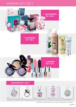 1.НОВИНКИ 2011-2012
   FRAGRANCES 2011-2012


                                                           1. ПАРФЮМЕРИЯ
                                                               2011-2012




                           2. КОСМЕТИКА
                              2011-2012




                                                               3. МАКИЯЖ
                                                                2011-2012




        БИЖУТЕРИЯ 2011-2012*




 C419               C409               C421                         C420                      C418

 Откройте для себя более 45 новых моделей коллекции ЭЛЕА и 6 новинок из коллекции МИР ЖЕМЧУГА!
                                              *Подробности в первом выпуске Гида по новинкам (Парфюмерия и Бижутерия)

                                                                                                               FREDERIC M
                                                                                                               3
 