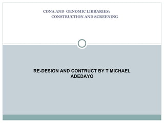 CDNA AND GENOMIC LIBRARIES:
CONSTRUCTION AND SCREENING
RE-DESIGN AND CONTRUCT BY T MICHAEL
ADEDAYO
 