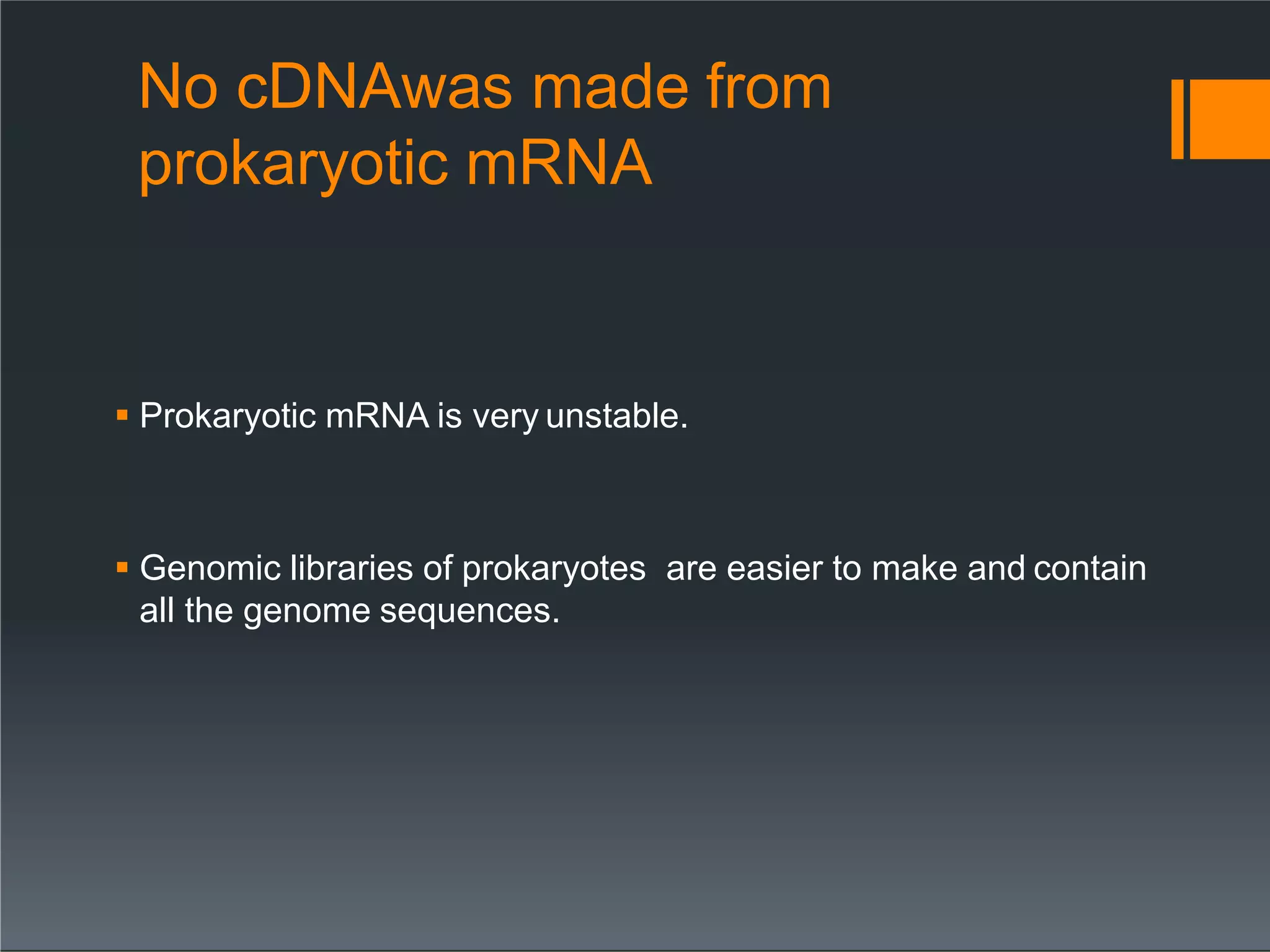 No cDNAwas made from
prokaryotic mRNA
 Prokaryotic mRNA is very unstable.
 Genomic libraries of prokaryotes are easier to make and contain
all the genome sequences.
 