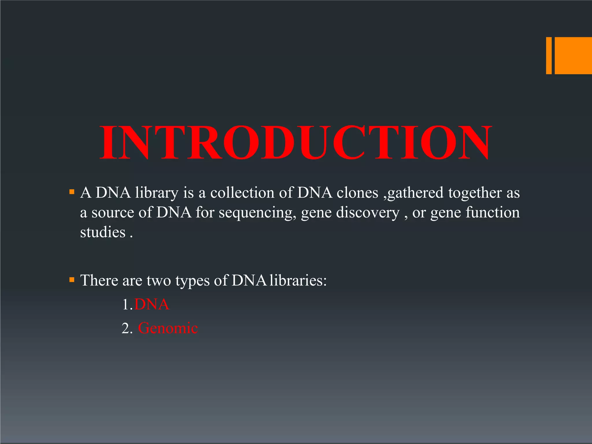 INTRODUCTION
 A DNA library is a collection of DNA clones ,gathered together as
a source of DNA for sequencing, gene discovery , or gene function
studies .
 There are two types of DNAlibraries:
1.DNA
2. Genomic
 