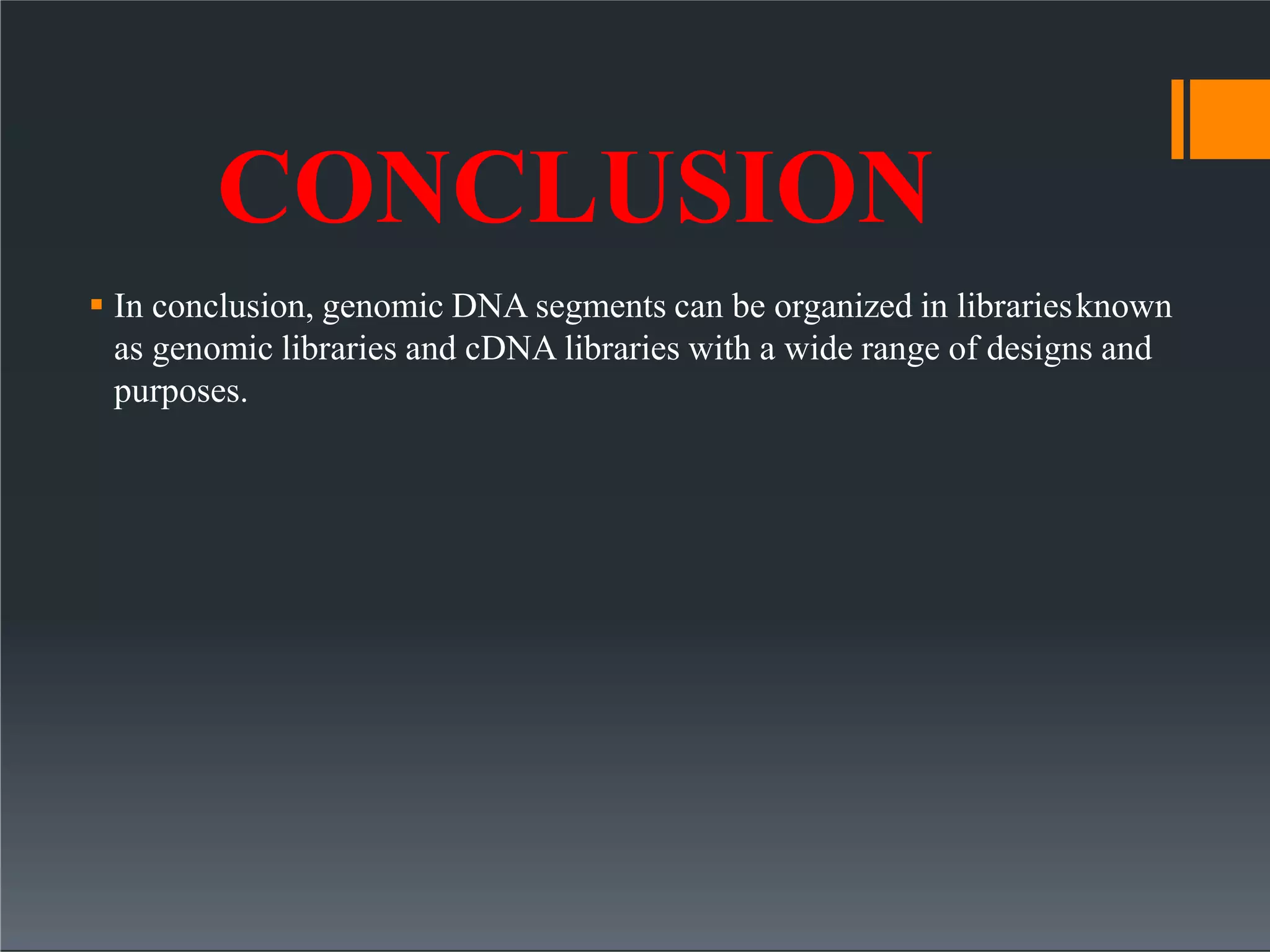 CONCLUSION
 In conclusion, genomic DNA segments can be organized in librariesknown
as genomic libraries and cDNA libraries with a wide range of designs and
purposes.
 