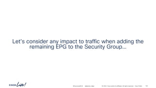 -
#CiscoLiveAPJC © 2024 Cisco and/or its affiliates. All rights reserved. Cisco Public
Let’s consider any impact to traffic when adding the
remaining EPG to the Security Group…
BRKDCN-2984 143
 
