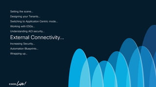 -
Setting the scene…
Designing your Tenants…
Switching to Application Centric mode…
Working with ESGs…
Understanding ACI security…
External Connectivity…
Increasing Security…
Automation Blueprints…
Wrapping up…
 