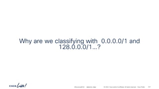 -
#CiscoLiveAPJC © 2024 Cisco and/or its affiliates. All rights reserved. Cisco Public
Why are we classifying with 0.0.0.0/1 and
128.0.0.0/1…?
BRKDCN-2984 227
 