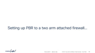 -
#CiscoLiveAPJC © 2024 Cisco and/or its affiliates. All rights reserved. Cisco Public
Setting up PBR to a two arm attached firewall…
BRKDCN-2984 265
 