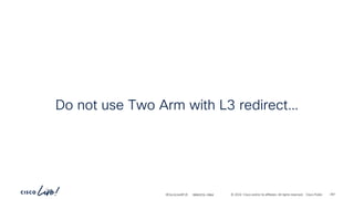 -
#CiscoLiveAPJC © 2024 Cisco and/or its affiliates. All rights reserved. Cisco Public
Do not use Two Arm with L3 redirect…
BRKDCN-2984 267
 