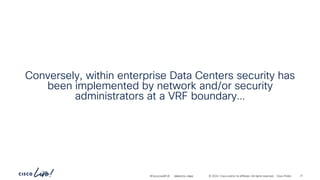 -
#CiscoLiveAPJC © 2024 Cisco and/or its affiliates. All rights reserved. Cisco Public
Conversely, within enterprise Data Centers security has
been implemented by network and/or security
administrators at a VRF boundary…
BRKDCN-2984 21
 