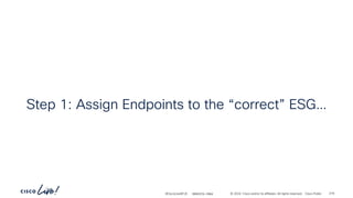 -
#CiscoLiveAPJC © 2024 Cisco and/or its affiliates. All rights reserved. Cisco Public
Step 1: Assign Endpoints to the “correct” ESG…
BRKDCN-2984 279
 