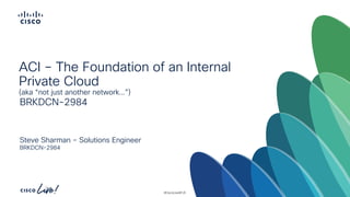 -
#CiscoLiveAPJC
Steve Sharman – Solutions Engineer
BRKDCN-2984
BRKDCN-2984
ACI – The Foundation of an Internal
Private Cloud
(aka “not just another network…”)
 