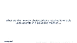 -
#CiscoLiveAPJC © 2024 Cisco and/or its affiliates. All rights reserved. Cisco Public
What are the network characteristics required to enable
us to operate in a cloud like manner…?
BRKDCN-2984 23
 