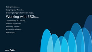 -
Setting the scene…
Designing your Tenants…
Switching to Application Centric mode…
Working with ESGs…
Understanding ACI security…
External Connectivity…
Increasing Security…
Automation Blueprints…
Wrapping up…
 