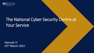 The National Cyber Security Centre at
Your Service
Hannah H
23rd March 2021
 