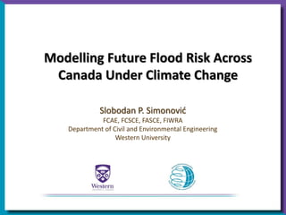 Modelling Future Flood Risk Across
Canada Under Climate Change
Slobodan P. Simonović
FCAE, FCSCE, FASCE, FIWRA
Department of Civil and Environmental Engineering
Western University
 