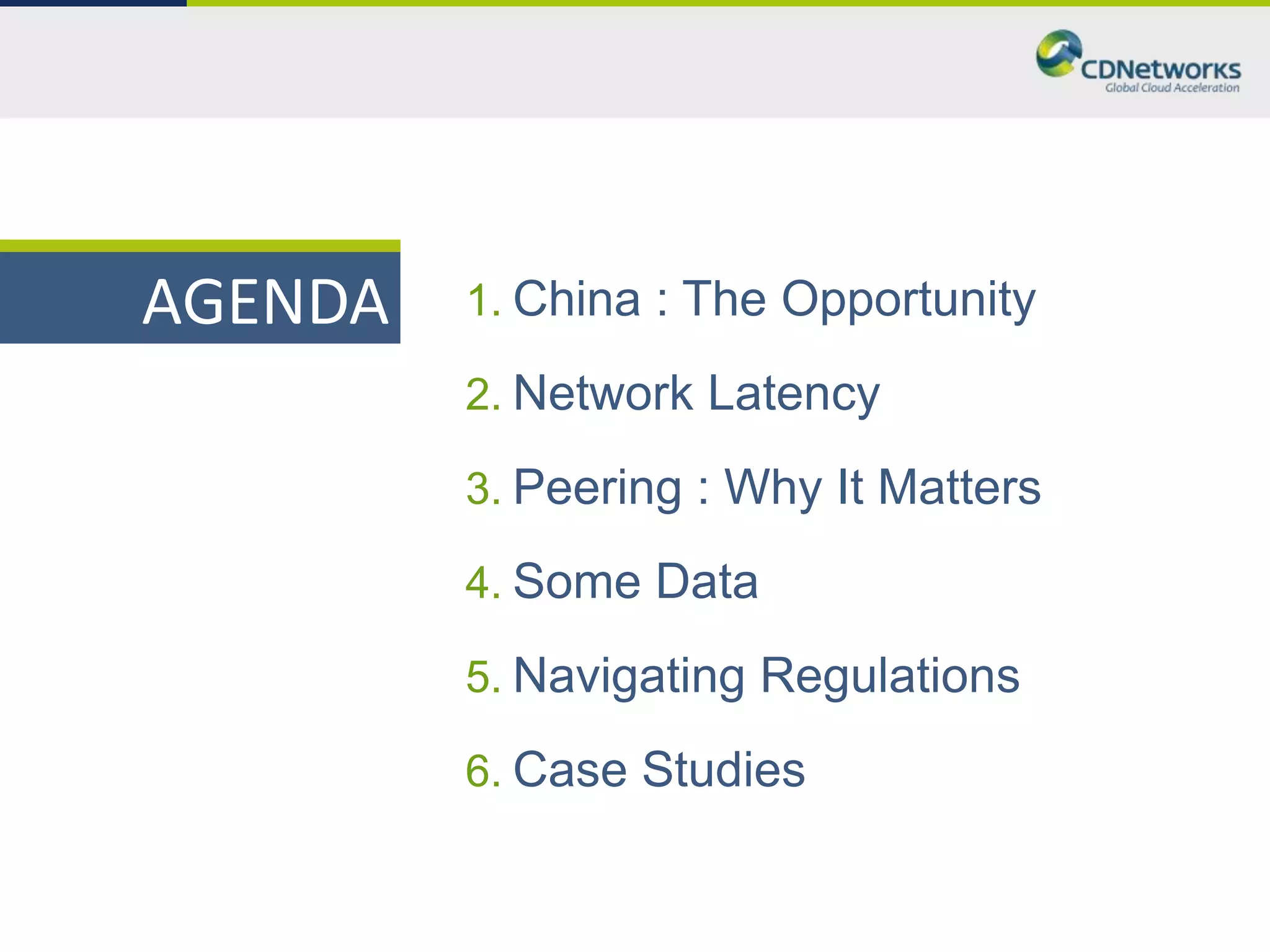 AGENDA   1. China : The Opportunity

         2. Network Latency

         3. Peering : Why It Matters

         4. Some Data

         5. Navigating Regulations

         6. Case Studies
 