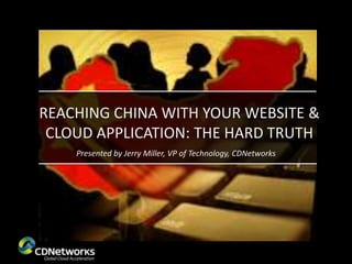 REACHING CHINA WITH YOUR WEBSITE &
 CLOUD APPLICATION: THE HARD TRUTH
    Presented by Jerry Miller, VP of Technology, CDNetworks
 