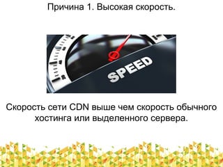Причина 1. Высокая скорость.
Скорость сети CDN выше чем скорость обычного
хостинга или выделенного сервера.
 