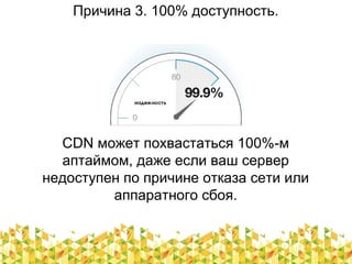 Причина 3. 100% доступность.
CDN может похвастаться 100%-м
аптаймом, даже если ваш сервер
недоступен по причине отказа сети или
аппаратного сбоя.
 