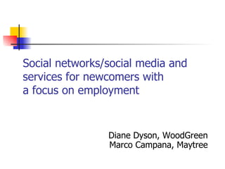 Social networks/social media and
services for newcomers with
a focus on employment


                Diane Dyson, WoodGreen
                Marco Campana, Maytree
 