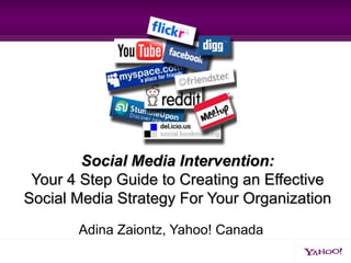 Social Media Intervention:
 Your 4 Step Guide to Creating an Effective
Social Media Strategy For Your Organization
       Adina Zaiontz, Yahoo! Canada
 