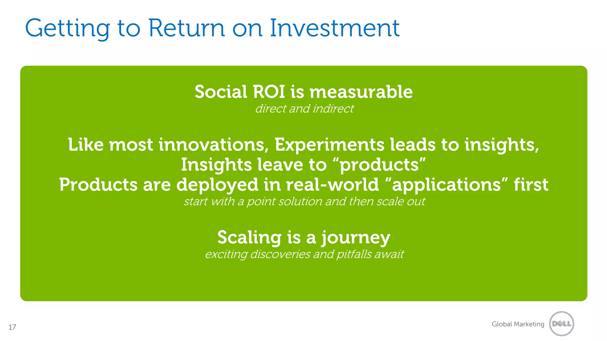 McKinsey Research:The promise of the social media is being deliveredIncidental valuePromise + Metrics +  Results ≠ ROI13Of those surveyed, 69 percent of respondents report their companies have gained measurable business benefitsBenefits include: innovative products and services, more effective marketing, better access to knowledge, lower cost of doing business, and higher revenues. Companies making greatest use of the technologies report even greater benefits.  Successful companies integrate Web 2.0 technologies with work flows to create a “networked company,” linking themselves with customers and suppliersWeb 2.0: McKinsey Global Survey Results, September 2009