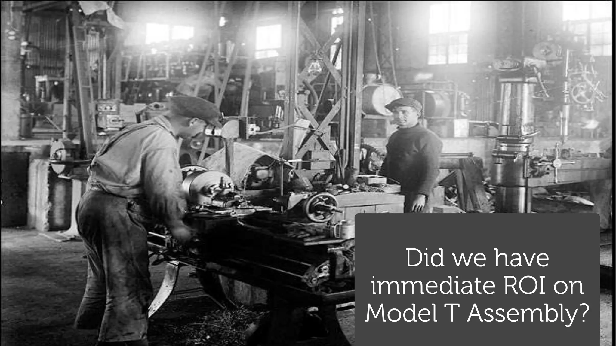 Did we have immediate ROI on Model T Assembly? 