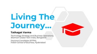 Living The
Journey…
Tathagat Varma
Technology Strategy and Business Operations,
Walmart Global Tech India, Bangalore
Doctoral Candidate (EFPM),
Indian School of Business, Hyderabad
 