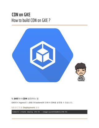CDN on GKE
How to build CDN on GKE ?
1. GKE에서 CDN 설정하는 법
GKE에서 Ingress로 노출될 때 backend에 대해서 CDN을 설정할 수 있습니다.
1.1 테스트용 Deployment 생성
kubectl create deploy chk-hn --image=sysnet4admin/chk-hn
 