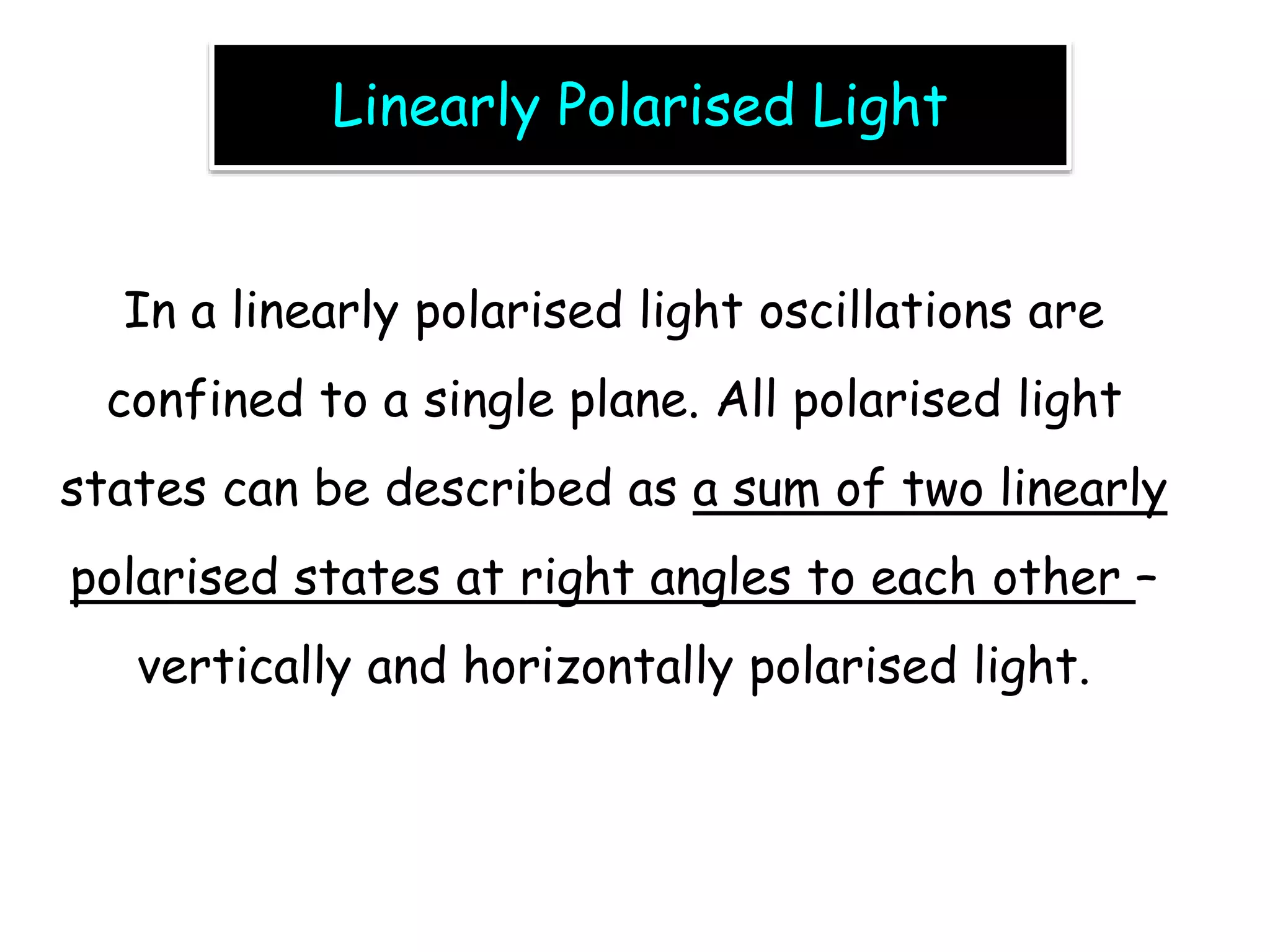 Linearly Polarised Light
In a linearly polarised light oscillations are
confined to a single plane. All polarised light
states can be described as a sum of two linearly
polarised states at right angles to each other –
vertically and horizontally polarised light.
 