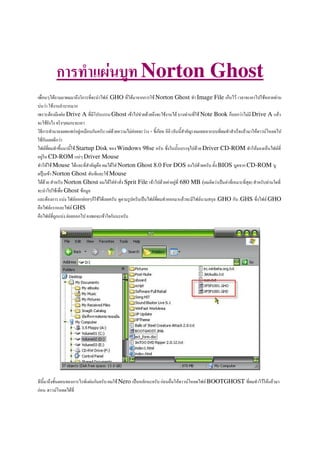 Norton Ghost
                                                     GHO                  Norton Ghost             Image File !"             # $ % &
"& &                     "
              '       ( & Drive A          )# (      Ghost * # & % %                 "    &         Note Book !"   &   & Drive A (
             %+
 ,                         %( & %-& $       + . +" ('& %.    .& %
                                                             &        & / *0 %    1 + 02 .+34        % (""     2 !(      $      )$     #
         +        %    &
            *0     0 Startup Disk * Windows 98se . +" 5         +0 " 6 # % Driver CD-ROM $ $!
 %-& CD-ROM ( & Driver Mouse
    $ Mouse ( 2 .+3.                 2& Norton Ghost 8.0 For DOS # %. +" '+0 BIOS "-' CD-ROM "-
'#67" * Norton Ghost + (          Mouse
      % 2 $ +" Norton Ghost        2&. 2+ Sprit File * # %.& %-& 680 MB ( . & #8 .& $   26 4 2 $ +" &
       #       Ghost * -
( '          ("&       %& % !    %. +" -' -#. +" #8                (        2 6 GHO +" GHS 5        GHO
.       ( (         GHS
.         - ("& %& %    #.     * + . +"




     0            *+0 ' *               ( & + . +"      Nero #8 $ +      . +" &     $         )$      BOOTGHOST                $(
 &                    )$
 