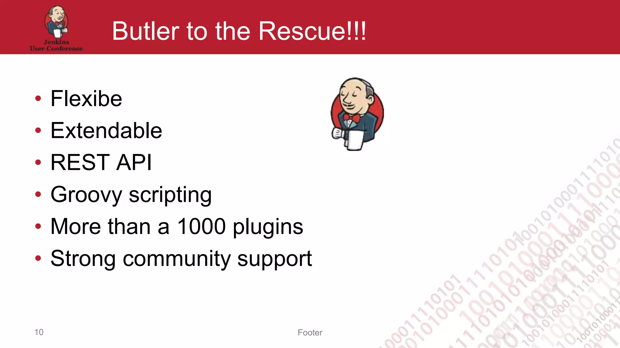 Footer
Butler to the Rescue!!!
• Flexibe
• Extendable
• REST API
• Groovy scripting
• More than a 1000 plugins
• Strong community support
10