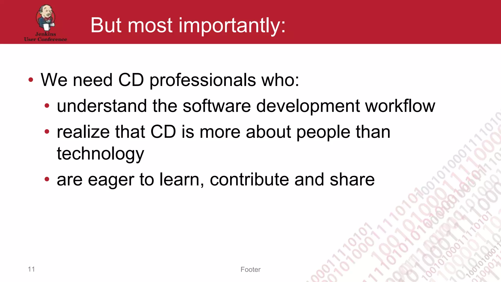 Footer
But most importantly:
• We need CD professionals who:
• understand the software development workflow
• realize that CD is more about people than
technology
• are eager to learn, contribute and share
11