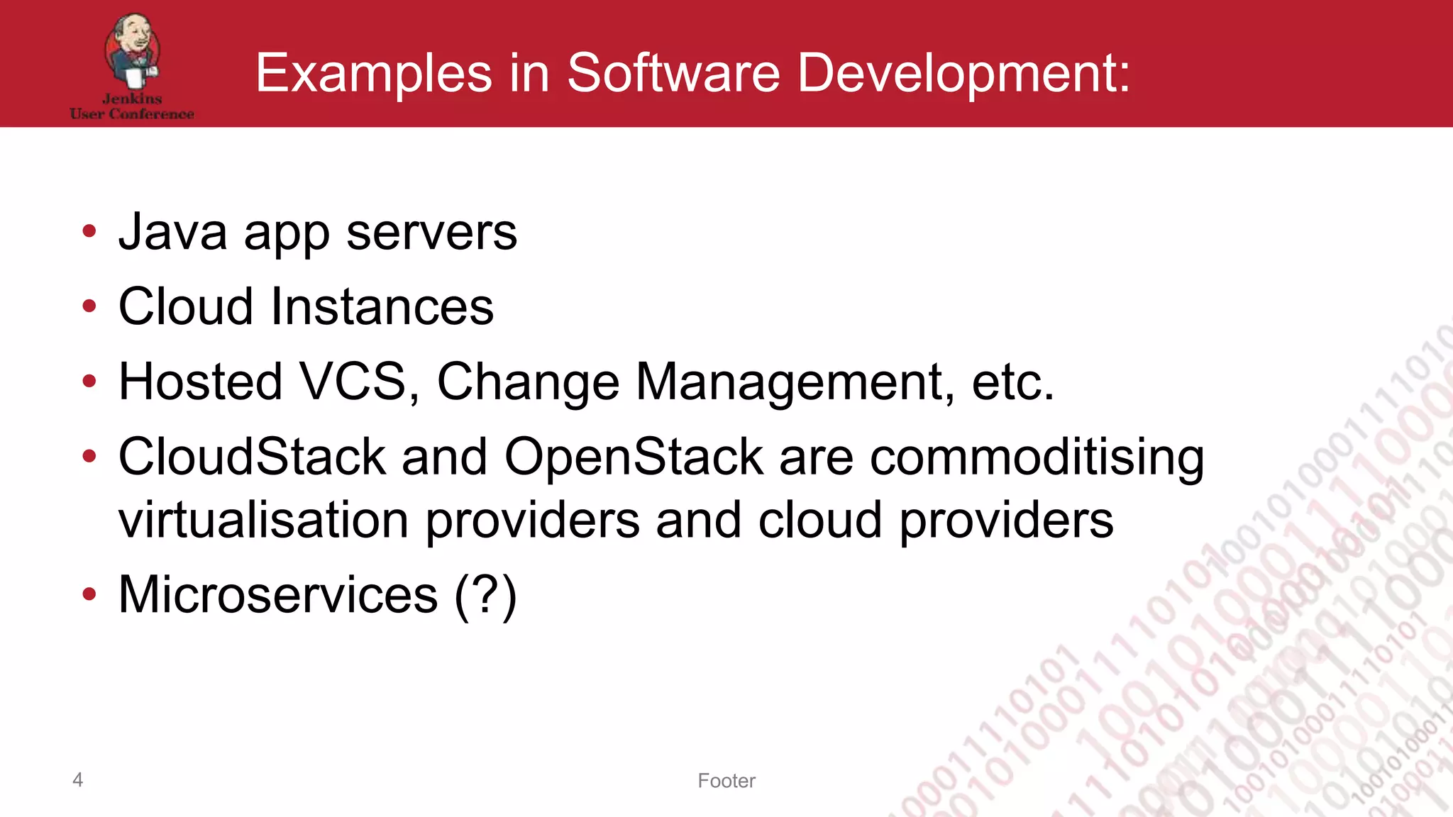 Footer
Examples in Software Development:
• Java app servers
• Cloud Instances
• Hosted VCS, Change Management, etc.
• CloudStack and OpenStack are commoditising
virtualisation providers and cloud providers
• Microservices (?)
4