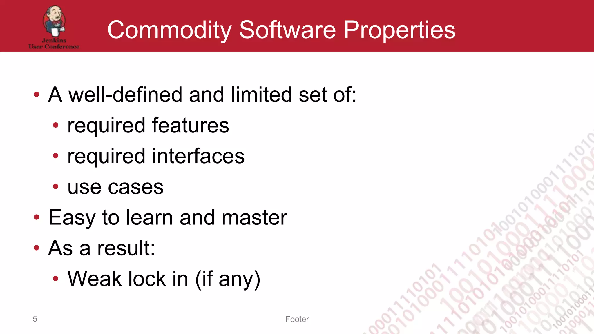 Footer
Commodity Software Properties
• A well-defined and limited set of:
• required features
• required interfaces
• use cases
• Easy to learn and master
• As a result:
• Weak lock in (if any)
5